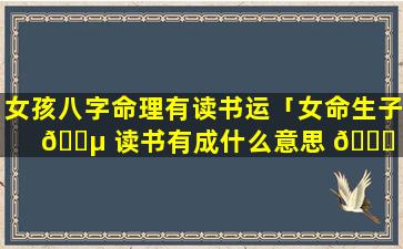 女孩八字命理有读书运「女命生子 🐵 读书有成什么意思 💐 」